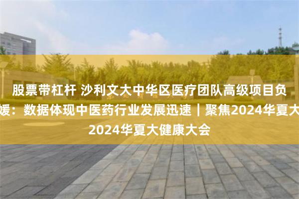 股票带杠杆 沙利文大中华区医疗团队高级项目负责人杨继媛：数据体现中医药行业发展迅速｜聚焦2024华夏大健康大会