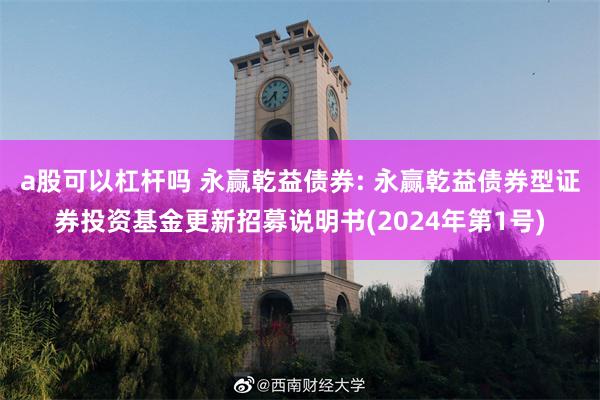 a股可以杠杆吗 永赢乾益债券: 永赢乾益债券型证券投资基金更新招募说明书(2024年第1号)