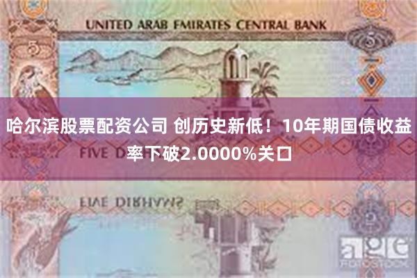 哈尔滨股票配资公司 创历史新低！10年期国债收益率下破2.0000%关口