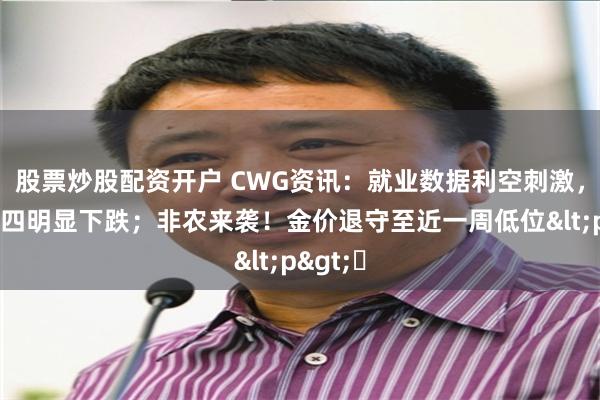 股票炒股配资开户 CWG资讯：就业数据利空刺激，美元周四明显下跌；非农来袭！金价退守至近一周低位<p>​