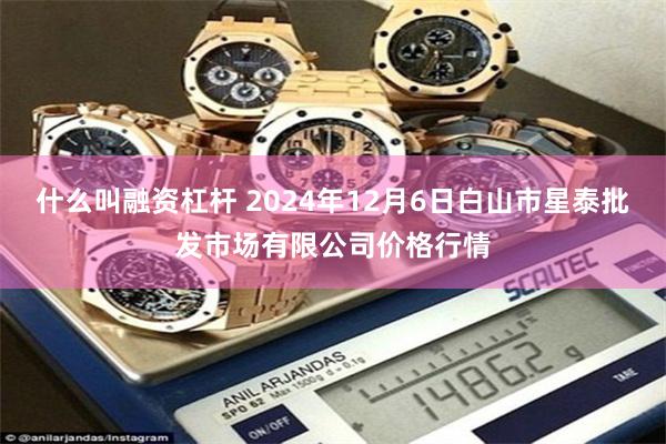 什么叫融资杠杆 2024年12月6日白山市星泰批发市场有限公司价格行情