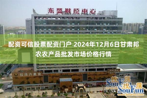 配资可信股票配资门户 2024年12月6日甘肃邦农农产品批发市场价格行情