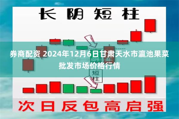 券商配资 2024年12月6日甘肃天水市瀛池果菜批发市场价格行情