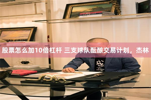 股票怎么加10倍杠杆 三支球队酝酿交易计划，杰林