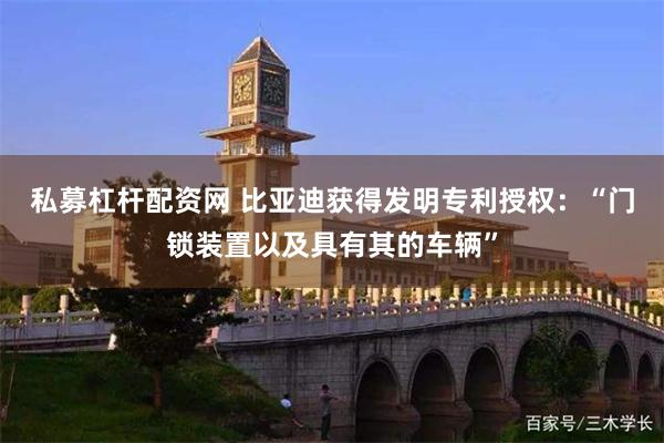 私募杠杆配资网 比亚迪获得发明专利授权：“门锁装置以及具有其的车辆”