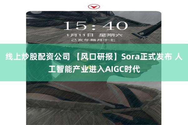 线上炒股配资公司 【风口研报】Sora正式发布 人工智能产业进入AIGC时代