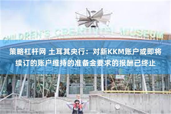 策略杠杆网 土耳其央行：对新KKM账户或即将续订的账户维持的准备金要求的报酬已终止