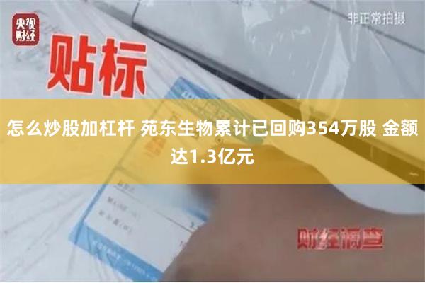 怎么炒股加杠杆 苑东生物累计已回购354万股 金额达1.3亿元