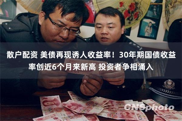 散户配资 美债再现诱人收益率！30年期国债收益率创近6个月来新高 投资者争相涌入