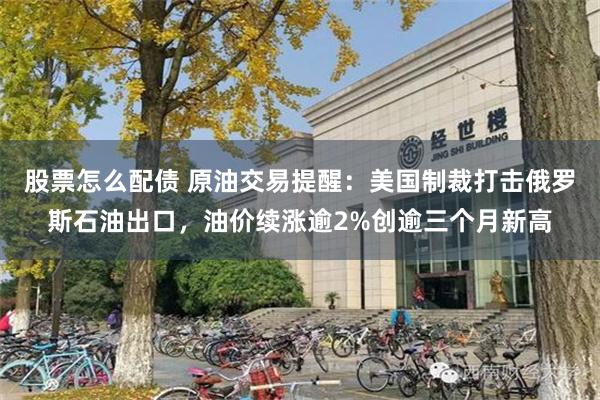 股票怎么配债 原油交易提醒：美国制裁打击俄罗斯石油出口，油价续涨逾2%创逾三个月新高