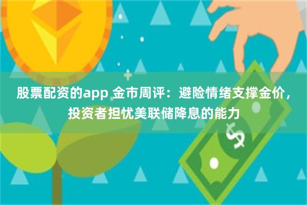 股票配资的app 金市周评：避险情绪支撑金价，投资者担忧美联储降息的能力