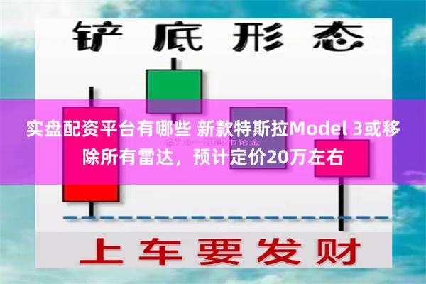 实盘配资平台有哪些 新款特斯拉Model 3或移除所有雷达，预计定价20万左右