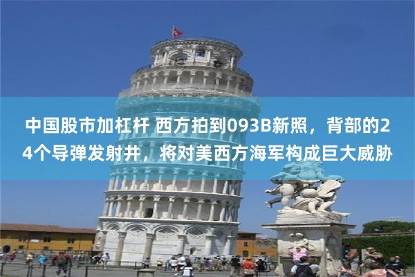 中国股市加杠杆 西方拍到093B新照，背部的24个导弹发射井，将对美西方海军构成巨大威胁