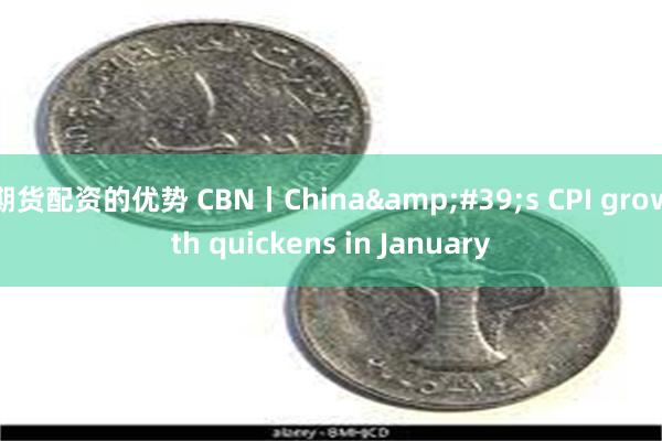 期货配资的优势 CBN丨China&#39;s CPI growth quickens in January