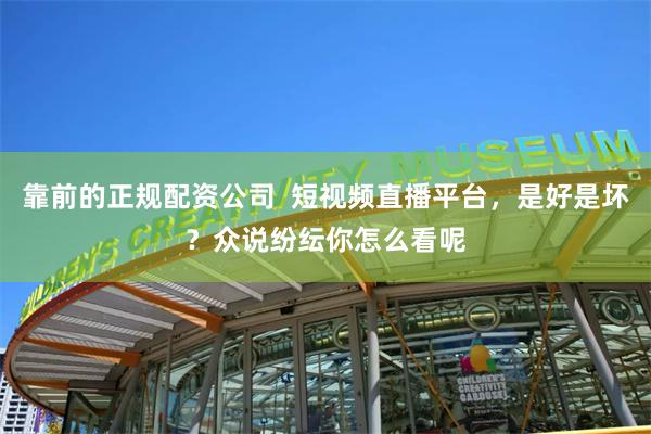 靠前的正规配资公司  短视频直播平台，是好是坏？众说纷纭你怎么看呢