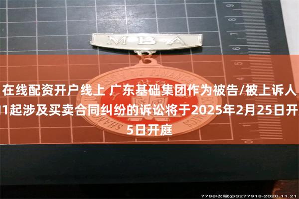 在线配资开户线上 广东基础集团作为被告/被上诉人的1起涉及买卖合同纠纷的诉讼将于2025年2月25日开庭