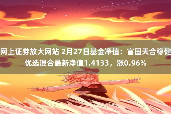 网上证劵放大网站 2月27日基金净值：富国天合稳健优选混合最新净值1.4133，涨0.96%