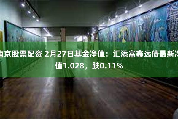 南京股票配资 2月27日基金净值：汇添富鑫远债最新净值1.028，跌0.11%