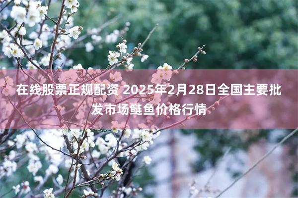 在线股票正规配资 2025年2月28日全国主要批发市场鲢鱼价格行情