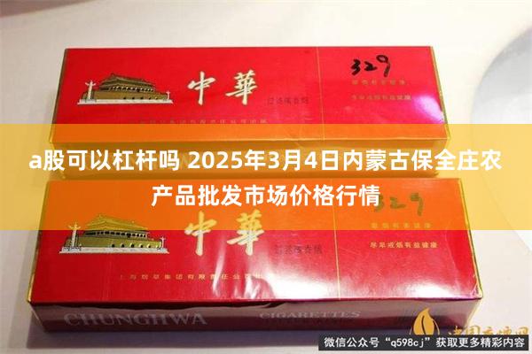 a股可以杠杆吗 2025年3月4日内蒙古保全庄农产品批发市场价格行情