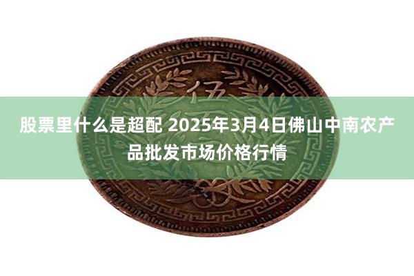 股票里什么是超配 2025年3月4日佛山中南农产品批发市场价格行情