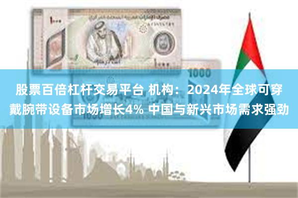 股票百倍杠杆交易平台 机构：2024年全球可穿戴腕带设备市场增长4% 中国与新兴市场需求强劲