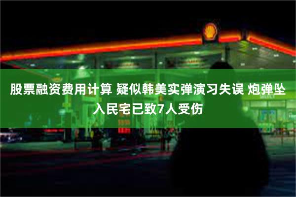 股票融资费用计算 疑似韩美实弹演习失误 炮弹坠入民宅已致7人受伤