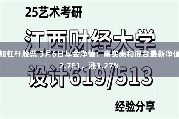 加杠杆股票 3月6日基金净值：嘉实泰和混合最新净值2.781，涨1.27%