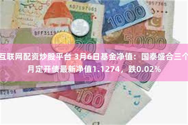 互联网配资炒股平台 3月6日基金净值：国泰盛合三个月定开债最新净值1.1274，跌0.02%