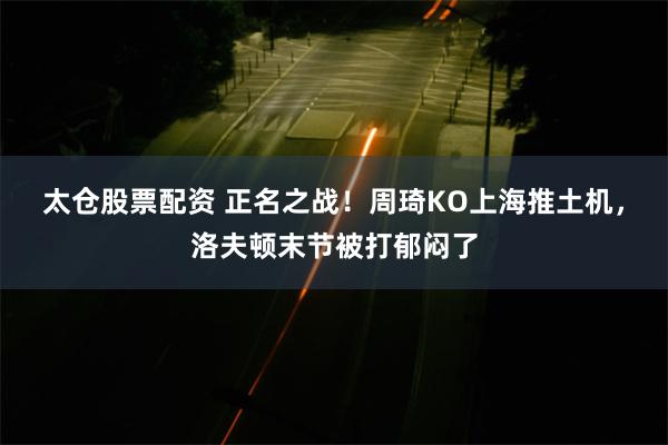 太仓股票配资 正名之战！周琦KO上海推土机，洛夫顿末节被打郁闷了