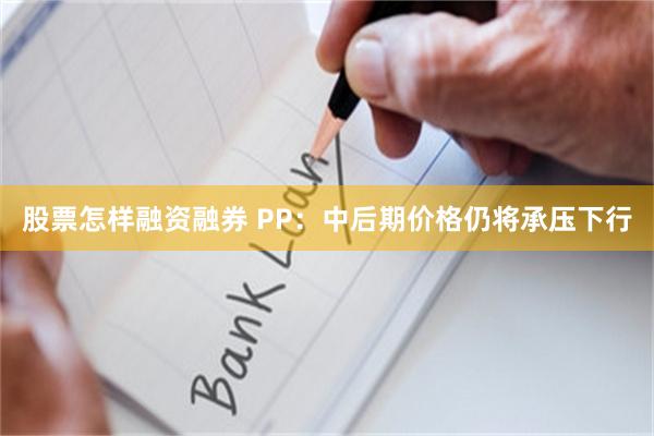 股票怎样融资融券 PP：中后期价格仍将承压下行